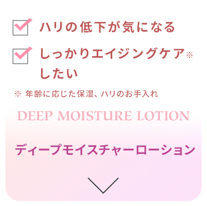 ハリの低下が気になる。 しっかり保湿したい。 ディープモイスチャーローション