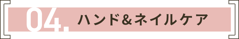 04. ハンド&ネイルケア