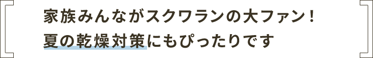 家族みんながスクワランの大ファン！夏の乾燥対策にもぴったりです
