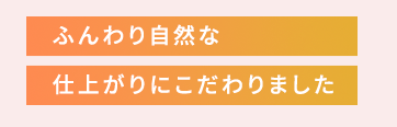 ふんわり自然な仕上がりにこだわりました