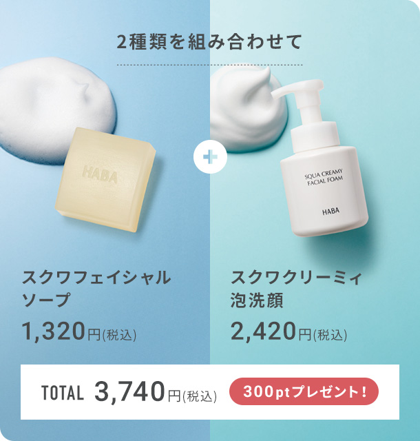 2種類を組み合わせて スクワフェイシャルソープ 1,320円(税込) スクワクリーミィ泡洗顔 2,420円(税込) total 3,740円(税込) 300ptプレゼント！