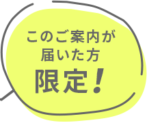 このご案内が届いた方限定