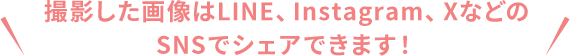 撮影した画像はLINE、Instagram、XなどのSNSでシェアできます！