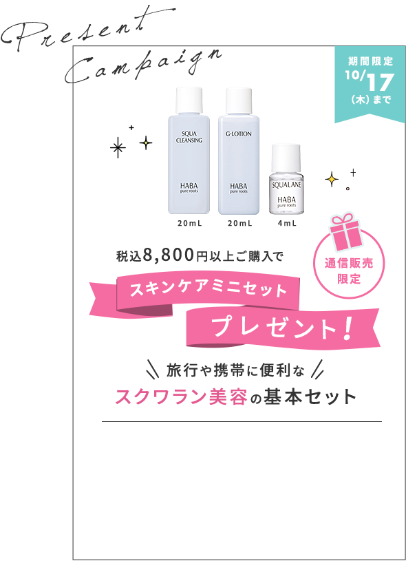 期間限定10月17（木）まで　税込8,800円以上ご購入でスキンケアミニセットプレゼント！＜セット内容＞
スクワクレンジング（メイク落とし）20mL、Gローション（化粧水）20mL、高品位「スクワラン」（化粧オイル）4mL